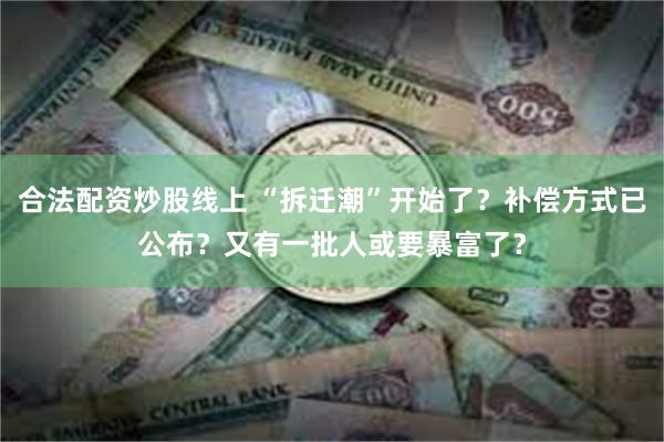 合法配资炒股线上 “拆迁潮”开始了？补偿方式已公布？又有一批人或要暴富了？