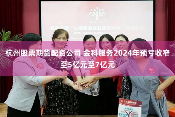 杭州股票期货配资公司 金科服务2024年预亏收窄至5亿元至7亿元